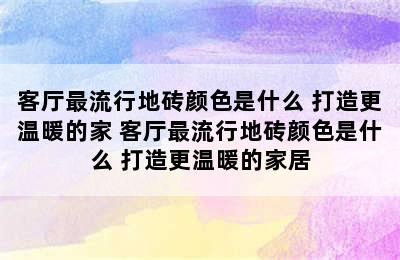 客厅最流行地砖颜色是什么 打造更温暖的家 客厅最流行地砖颜色是什么 打造更温暖的家居